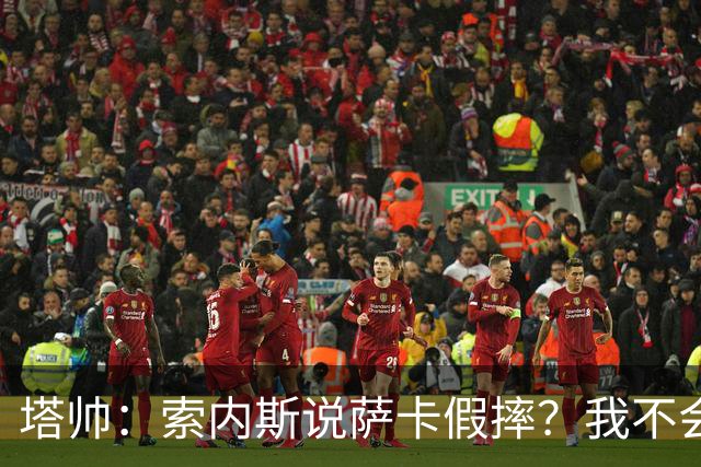 塔帅：索内斯说萨卡假摔？我不会对任何个人主观观点发表评价